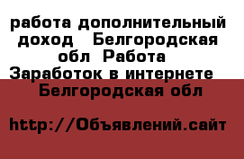  работа дополнительный доход - Белгородская обл. Работа » Заработок в интернете   . Белгородская обл.